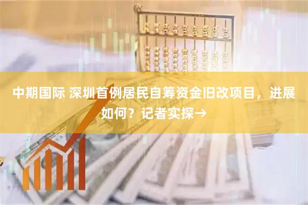 中期国际 深圳首例居民自筹资金旧改项目，进展如何？记者实探→