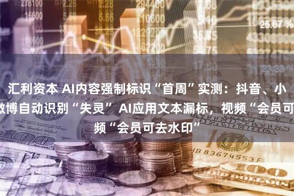 汇利资本 AI内容强制标识“首周”实测：抖音、小红书、微博自动识别“失灵” AI应用文本漏标，视频“会员可去水印”