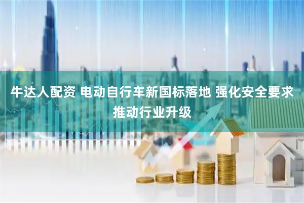 牛达人配资 电动自行车新国标落地 强化安全要求推动行业升级