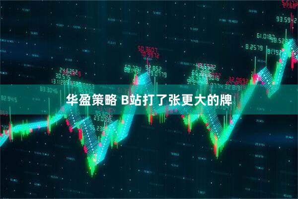 华盈策略 B站打了张更大的牌