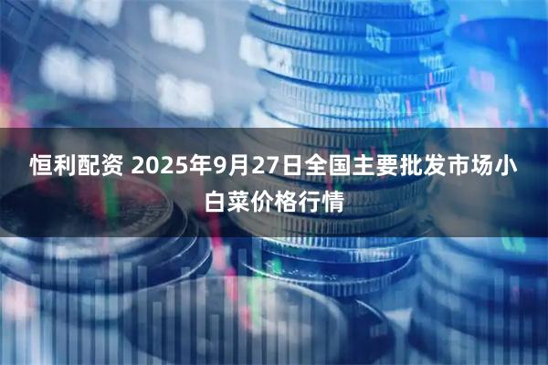 恒利配资 2025年9月27日全国主要批发市场小白菜价格行情