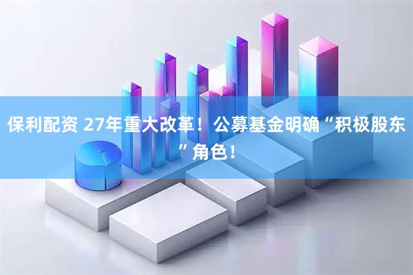 保利配资 27年重大改革！公募基金明确“积极股东”角色！