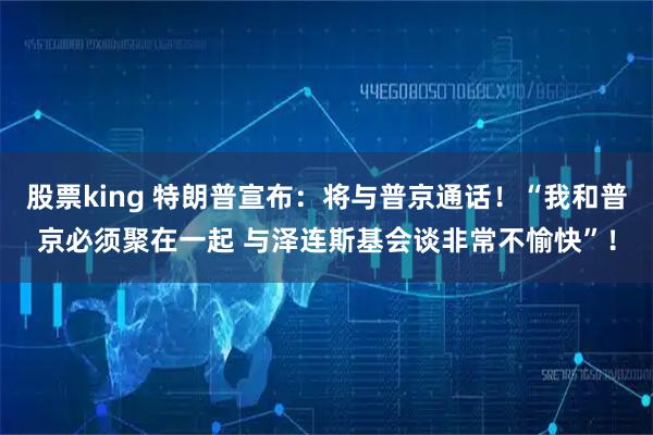 股票king 特朗普宣布：将与普京通话！“我和普京必须聚在一起 与泽连斯基会谈非常不愉快”！