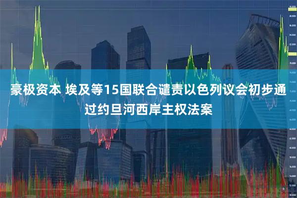 豪极资本 埃及等15国联合谴责以色列议会初步通过约旦河西岸主权法案
