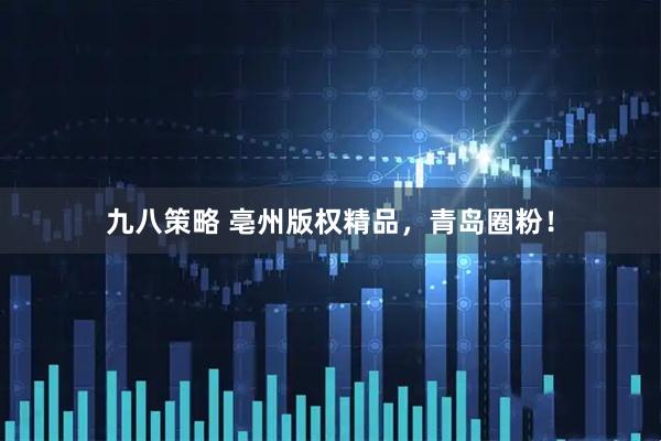九八策略 亳州版权精品,青岛圈粉!