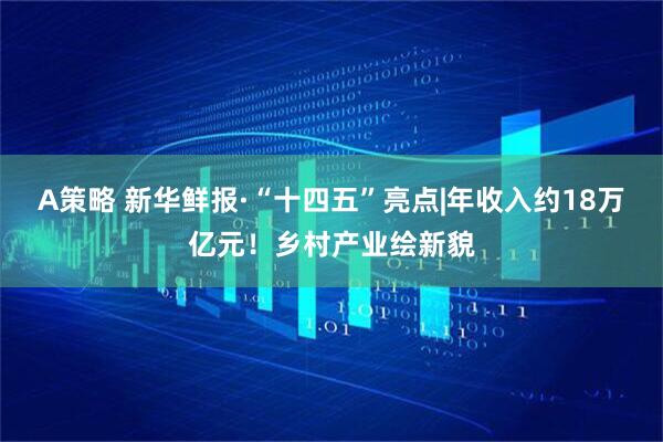 A策略 新华鲜报·“十四五”亮点|年收入约18万亿元!乡村产业绘新貌