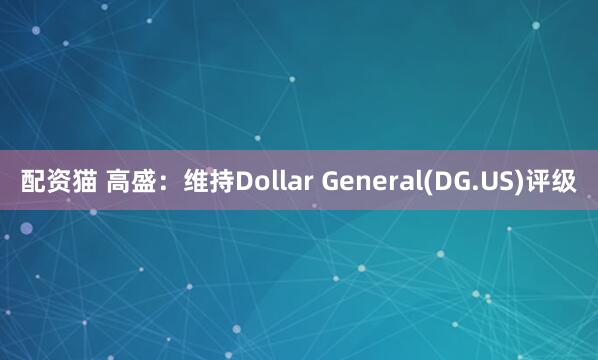 配资猫 高盛：维持Dollar General(DG.US)评级