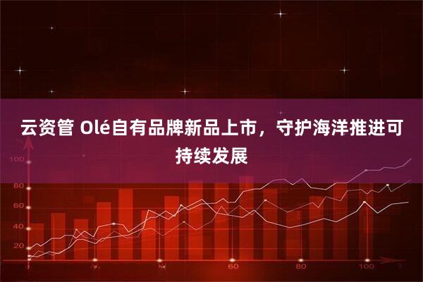 云资管 Olé自有品牌新品上市,守护海洋推进可持续发展