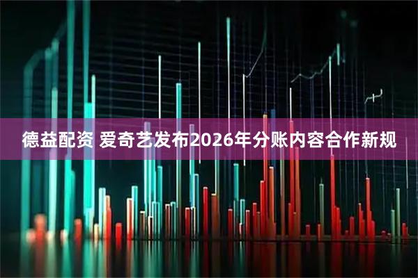 德益配资 爱奇艺发布2026年分账内容合作新规