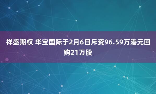 祥盛期权 华宝国际于2月6日斥资96.59万港元回购21万股