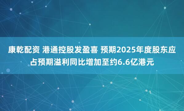 康乾配资 港通控股发盈喜 预期2025年度股东应占预期溢利同比增加至约6.6亿港元