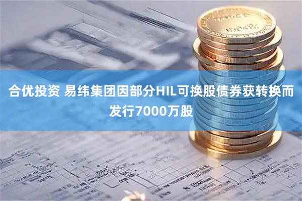 合优投资 易纬集团因部分HIL可换股债券获转换而发行7000万股