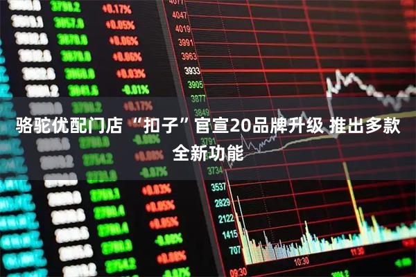 骆驼优配门店 “扣子”官宣20品牌升级 推出多款全新功能