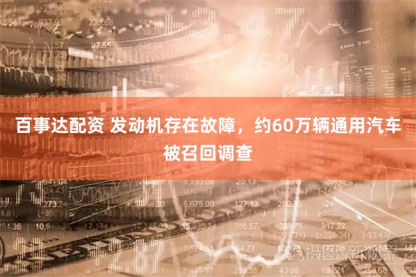 百事达配资 发动机存在故障，约60万辆通用汽车被召回调查