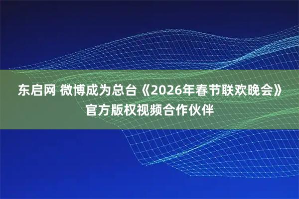 东启网 微博成为总台《2026年春节联欢晚会》官方版权视频合作伙伴