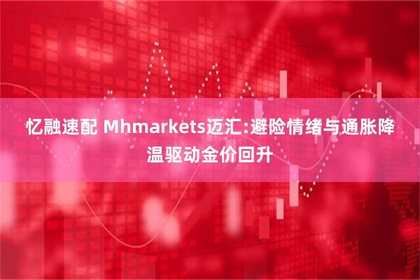 忆融速配 Mhmarkets迈汇:避险情绪与通胀降温驱动金价回升