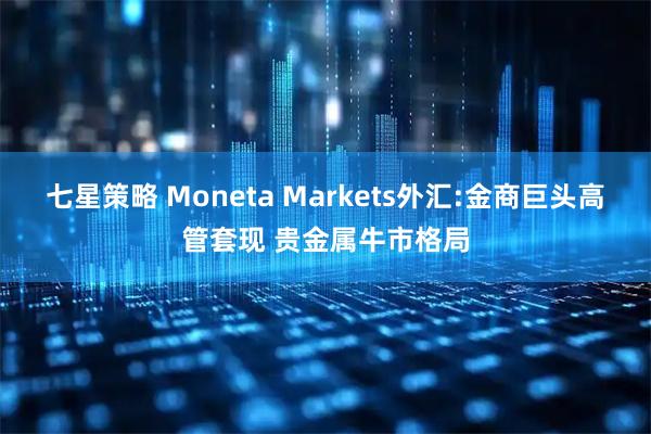 七星策略 Moneta Markets外汇:金商巨头高管套现 贵金属牛市格局