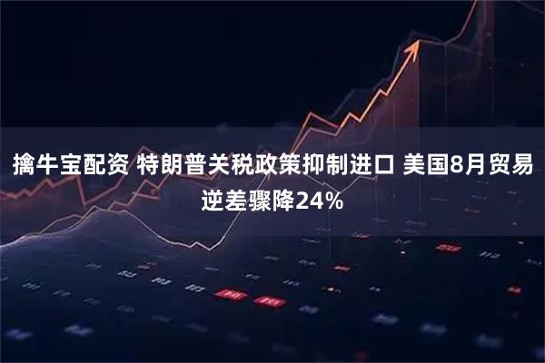擒牛宝配资 特朗普关税政策抑制进口 美国8月贸易逆差骤降24%