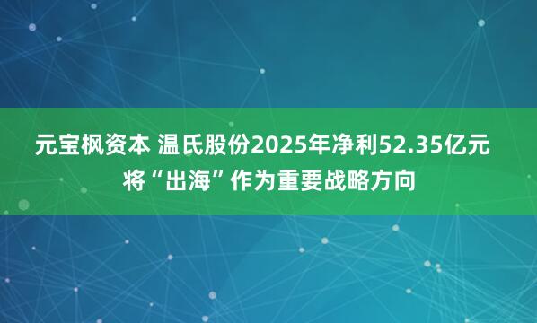元宝枫资本 温氏股份2025年净利52.35亿元  将“出海”作为重要战略方向