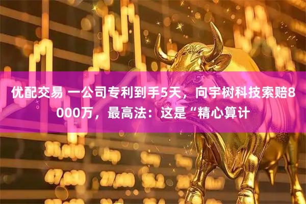 优配交易 一公司专利到手5天,向宇树科技索赔8000万,最高法:这是“精心算计