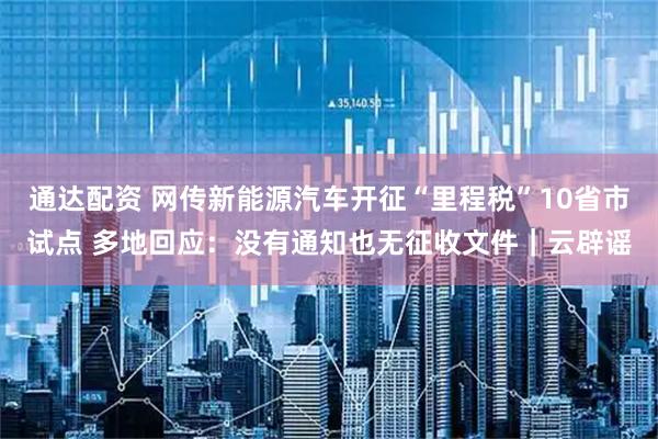 通达配资 网传新能源汽车开征“里程税”10省市试点 多地回应:没有通知也无征收文件|云辟谣