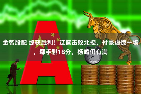 金智股配 终获胜利！辽篮击败北控，付豪虚惊一场，鄢手骐18分，杨鸣仍有满