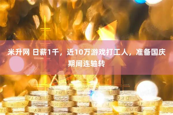 米升网 日薪1千，近10万游戏打工人，准备国庆期间连轴转