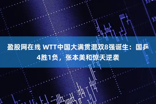 盈股网在线 WTT中国大满贯混双8强诞生:国乒4胜1负,张本美和惊天逆袭