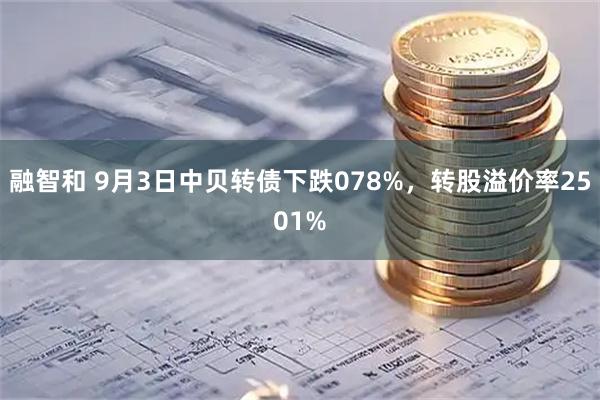 融智和 9月3日中贝转债下跌078%，转股溢价率2501%