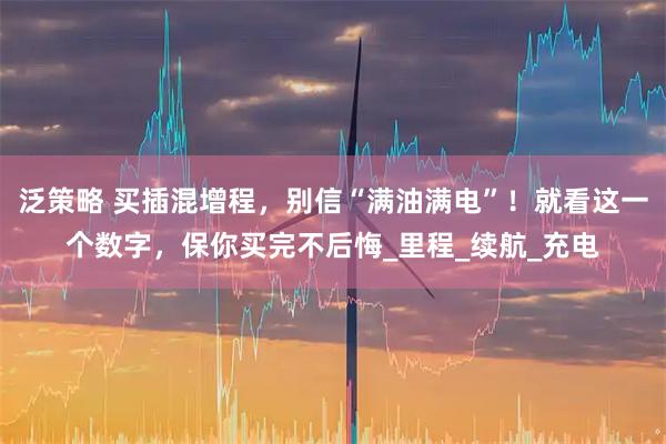 泛策略 买插混增程,别信“满油满电”!就看这一个数字,保你买完不后悔_里程_续航_充电