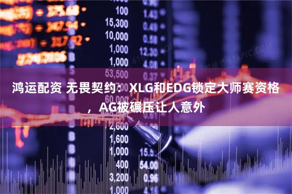 鸿运配资 无畏契约：XLG和EDG锁定大师赛资格，AG被碾压让人意外