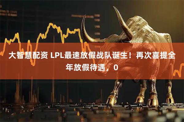 大智慧配资 LPL最速放假战队诞生！再次喜提全年放假待遇，0