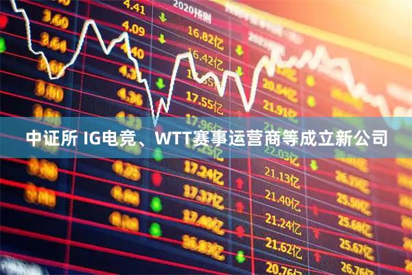 中证所 IG电竞、WTT赛事运营商等成立新公司