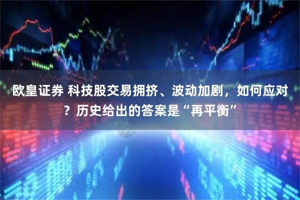 欧皇证券 科技股交易拥挤、波动加剧，如何应对？历史给出的答案是“再平衡”