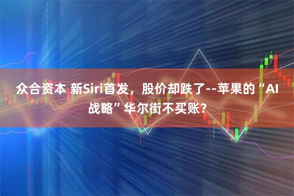 众合资本 新Siri首发，股价却跌了--苹果的“AI战略”华尔街不买账？