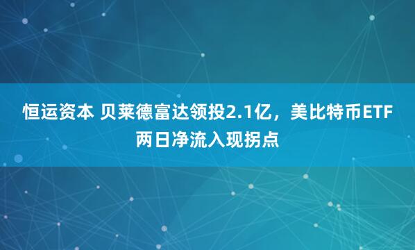 恒运资本 贝莱德富达领投2.1亿，美比特币ETF两日净流入现拐点